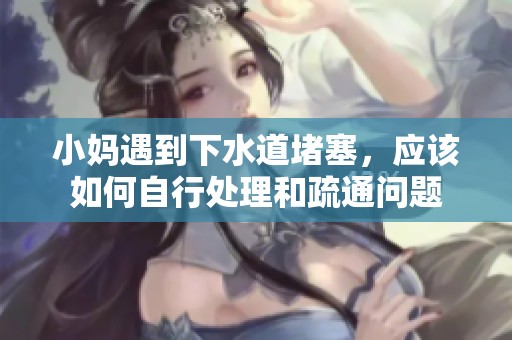 小妈遇到下水道堵塞，应该如何自行处理和疏通问题