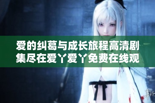 爱的纠葛与成长旅程高清剧集尽在爱丫爱丫免费在线观看