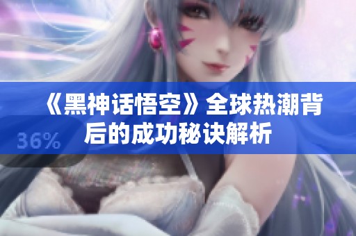 《黑神话悟空》全球热潮背后的成功秘诀解析