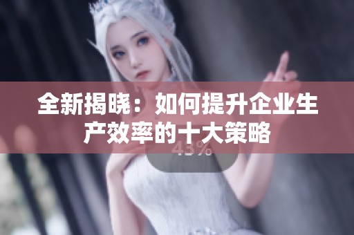 全新揭晓：如何提升企业生产效率的十大策略