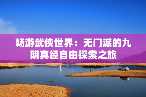 畅游武侠世界：无门派的九阴真经自由探索之旅