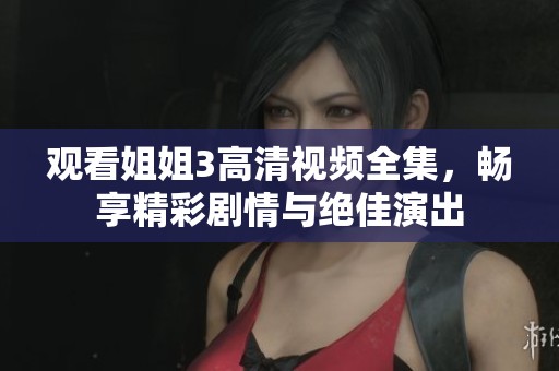 观看姐姐3高清视频全集，畅享精彩剧情与绝佳演出