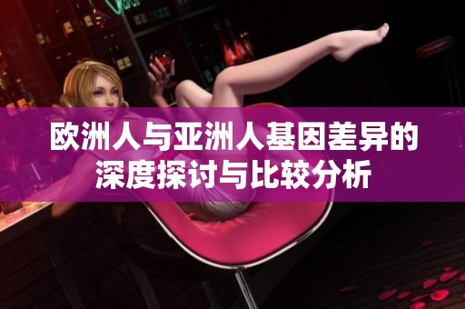 欧洲人与亚洲人基因差异的深度探讨与比较分析