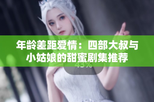 年龄差距爱情：四部大叔与小姑娘的甜蜜剧集推荐