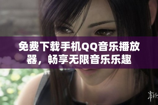 免费下载手机QQ音乐播放器，畅享无限音乐乐趣