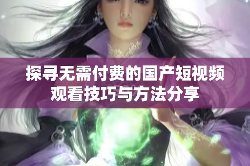 探寻无需付费的国产短视频观看技巧与方法分享