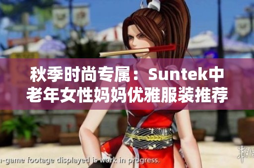 秋季时尚专属：Suntek中老年女性妈妈优雅服装推荐