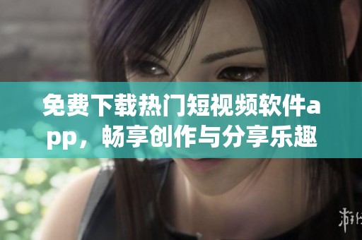 免费下载热门短视频软件app，畅享创作与分享乐趣