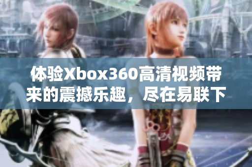 体验Xbox360高清视频带来的震撼乐趣，尽在易联下载站