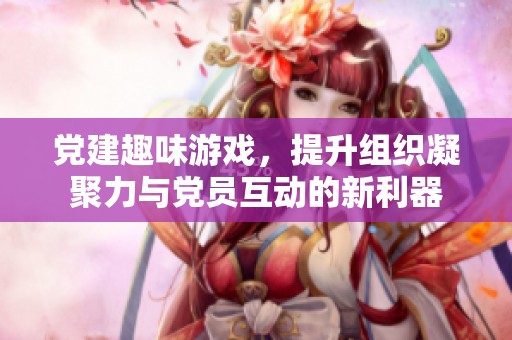 党建趣味游戏，提升组织凝聚力与党员互动的新利器