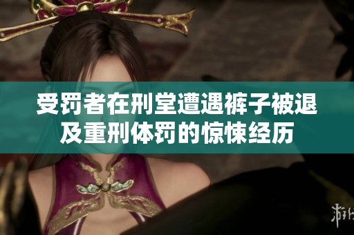 受罚者在刑堂遭遇裤子被退及重刑体罚的惊悚经历