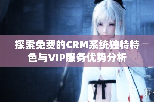 探索免费的CRM系统独特特色与VIP服务优势分析