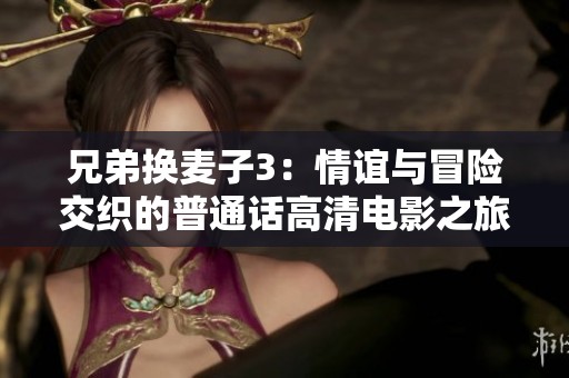 兄弟换麦子3：情谊与冒险交织的普通话高清电影之旅