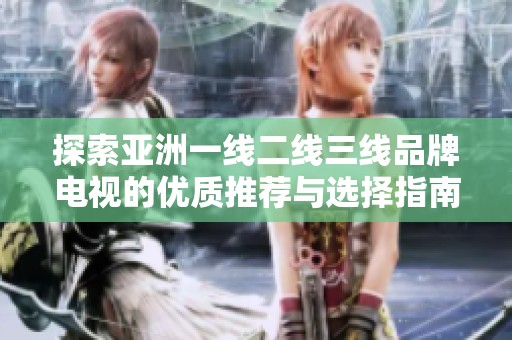 探索亚洲一线二线三线品牌电视的优质推荐与选择指南
