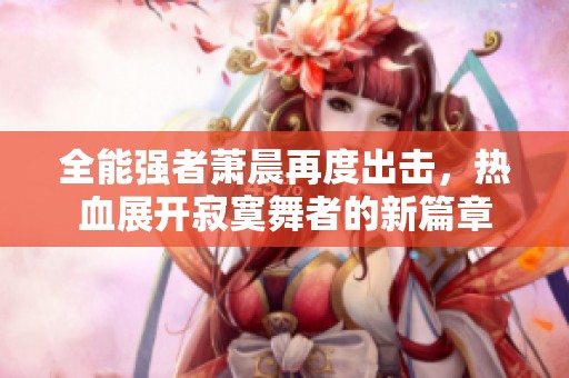 全能强者萧晨再度出击，热血展开寂寞舞者的新篇章