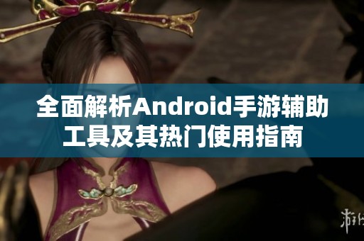 全面解析Android手游辅助工具及其热门使用指南