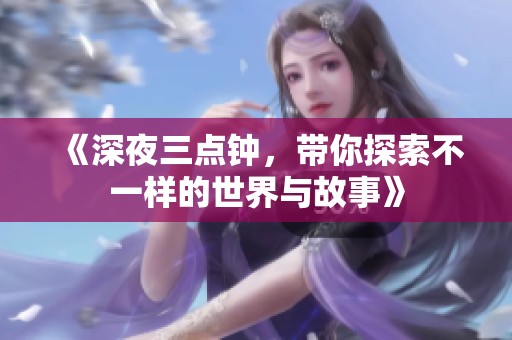 《深夜三点钟，带你探索不一样的世界与故事》