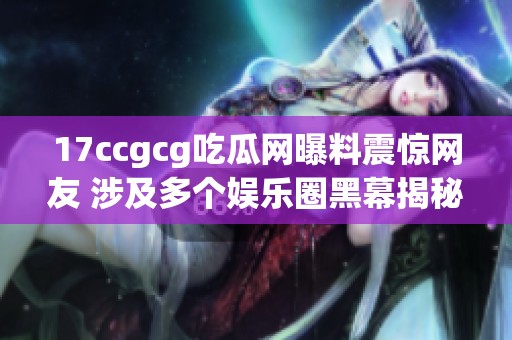 17ccgcg吃瓜网曝料震惊网友 涉及多个娱乐圈黑幕揭秘