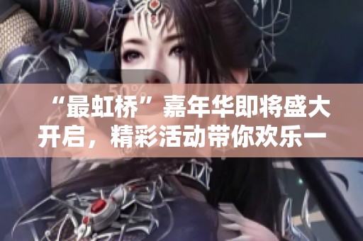 “最虹桥”嘉年华即将盛大开启，精彩活动带你欢乐一夏