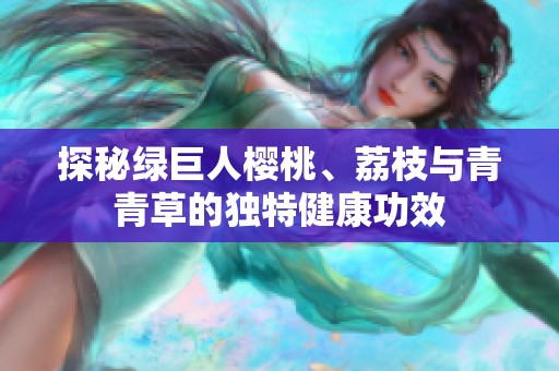 探秘绿巨人樱桃、荔枝与青青草的独特健康功效