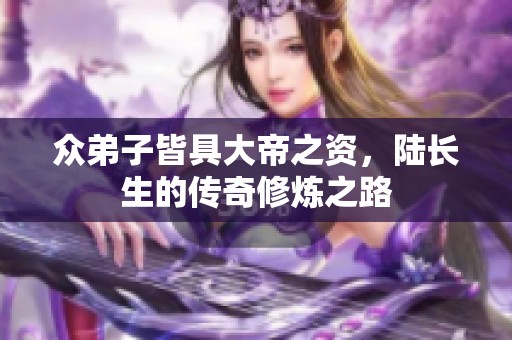 众弟子皆具大帝之资，陆长生的传奇修炼之路