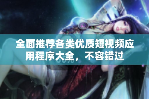 全面推荐各类优质短视频应用程序大全，不容错过