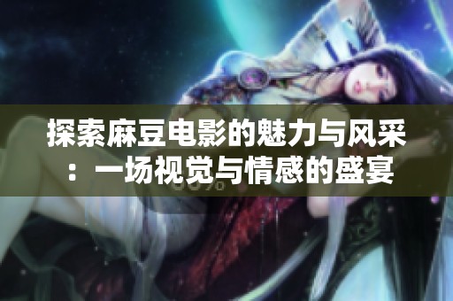 探索麻豆电影的魅力与风采：一场视觉与情感的盛宴