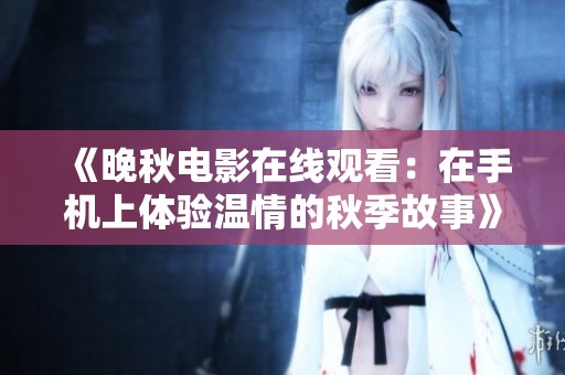 《晚秋电影在线观看：在手机上体验温情的秋季故事》