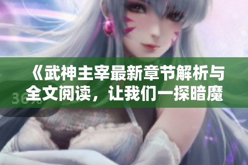 《武神主宰最新章节解析与全文阅读，让我们一探暗魔师的奇幻言情世界》