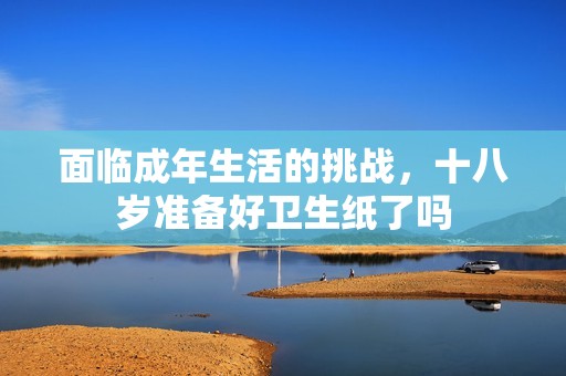 面临成年生活的挑战，十八岁准备好卫生纸了吗