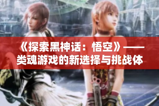 《探索黑神话：悟空》——类魂游戏的新选择与挑战体验
