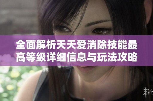 全面解析天天爱消除技能最高等级详细信息与玩法攻略