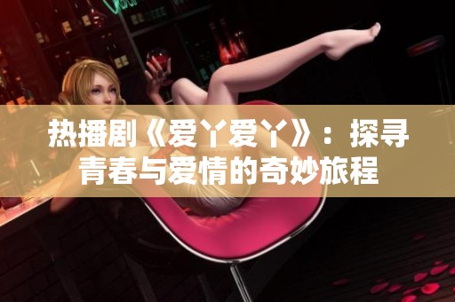 热播剧《爱丫爱丫》：探寻青春与爱情的奇妙旅程
