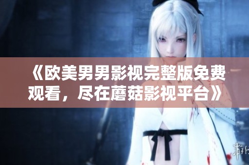 《欧美男男影视完整版免费观看，尽在蘑菇影视平台》