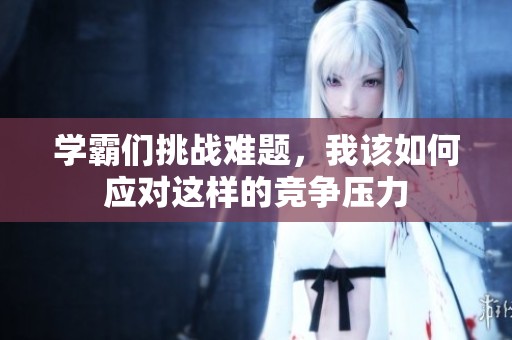 学霸们挑战难题，我该如何应对这样的竞争压力