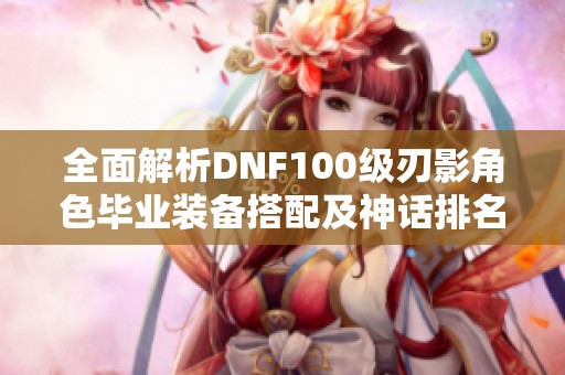 全面解析DNF100级刃影角色毕业装备搭配及神话排名推荐