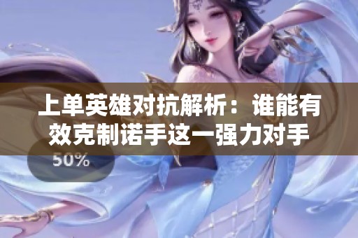 上单英雄对抗解析：谁能有效克制诺手这一强力对手
