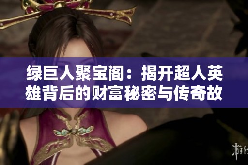 绿巨人聚宝阁：揭开超人英雄背后的财富秘密与传奇故事