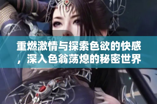重燃激情与探索色欲的快感，深入色翁荡熄的秘密世界