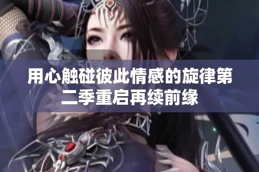 用心触碰彼此情感的旋律第二季重启再续前缘