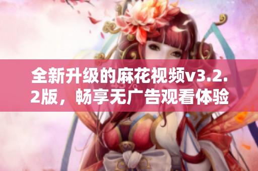 全新升级的麻花视频v3.2.2版，畅享无广告观看体验