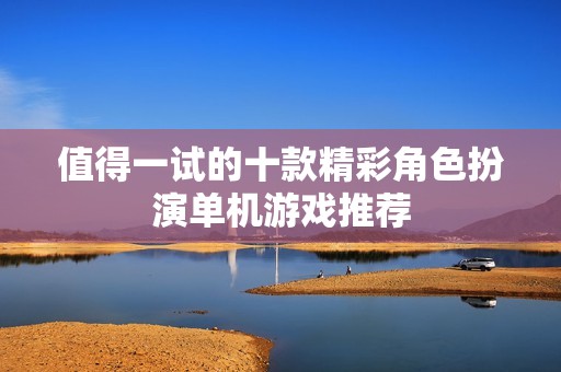 值得一试的十款精彩角色扮演单机游戏推荐