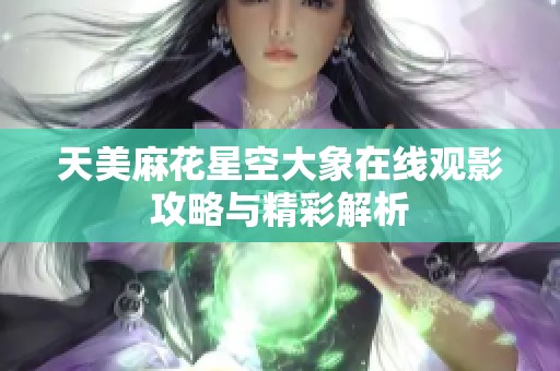 天美麻花星空大象在线观影攻略与精彩解析
