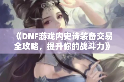 《DNF游戏内史诗装备交易全攻略，提升你的战斗力》