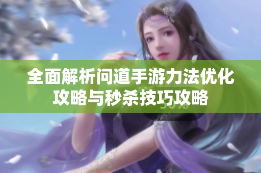 全面解析问道手游力法优化攻略与秒杀技巧攻略