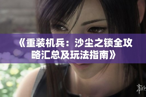 《重装机兵：沙尘之锁全攻略汇总及玩法指南》