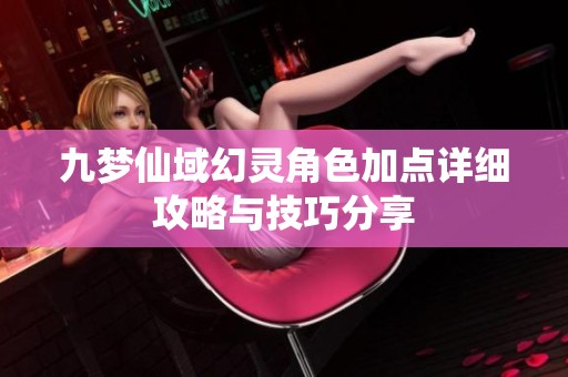 九梦仙域幻灵角色加点详细攻略与技巧分享