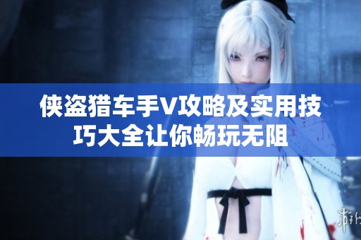 侠盗猎车手V攻略及实用技巧大全让你畅玩无阻