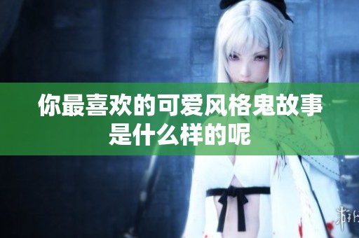 你最喜欢的可爱风格鬼故事是什么样的呢