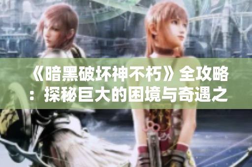 《暗黑破坏神不朽》全攻略：探秘巨大的困境与奇遇之旅